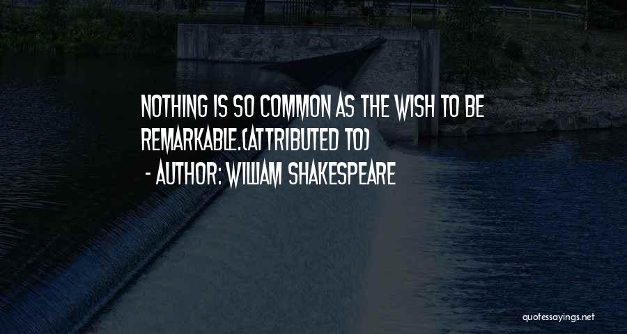 William Shakespeare Quotes: Nothing Is So Common As The Wish To Be Remarkable.(attributed To)