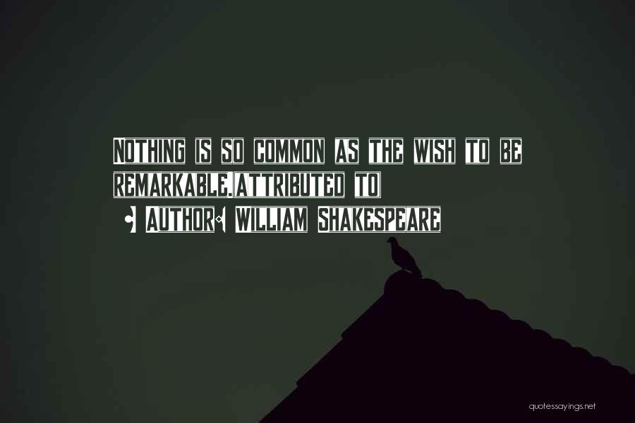 William Shakespeare Quotes: Nothing Is So Common As The Wish To Be Remarkable.(attributed To)