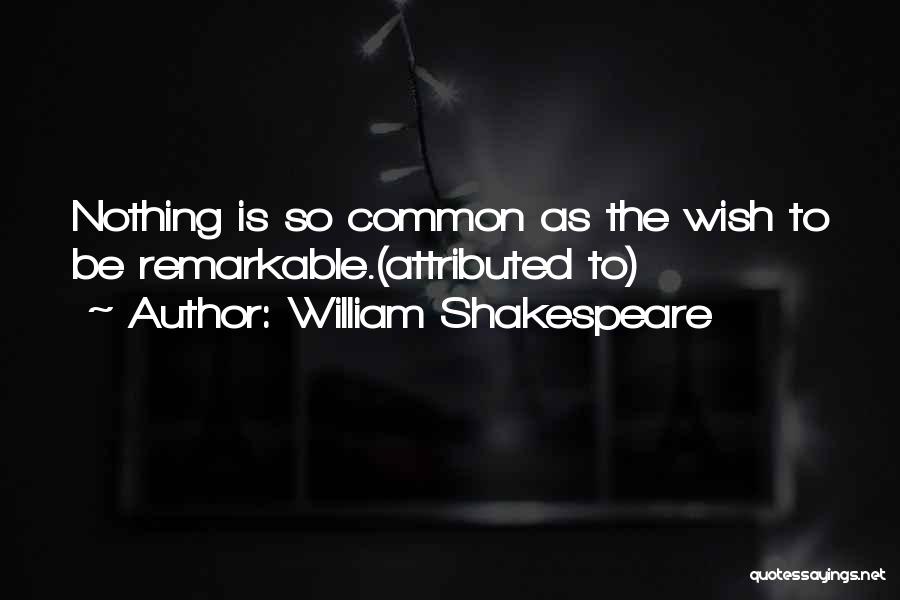 William Shakespeare Quotes: Nothing Is So Common As The Wish To Be Remarkable.(attributed To)