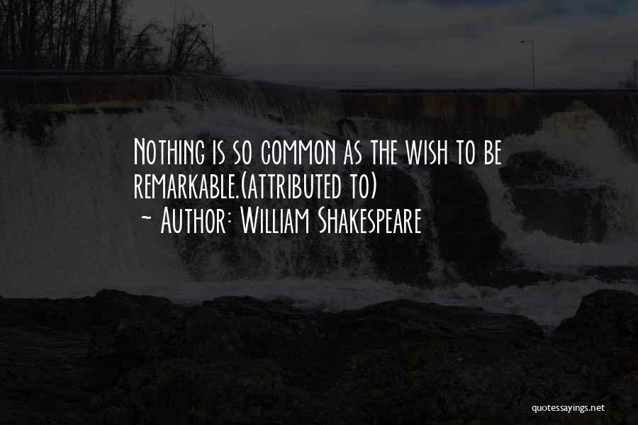 William Shakespeare Quotes: Nothing Is So Common As The Wish To Be Remarkable.(attributed To)