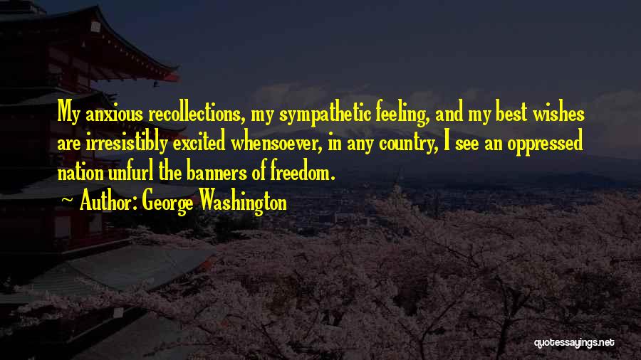 George Washington Quotes: My Anxious Recollections, My Sympathetic Feeling, And My Best Wishes Are Irresistibly Excited Whensoever, In Any Country, I See An