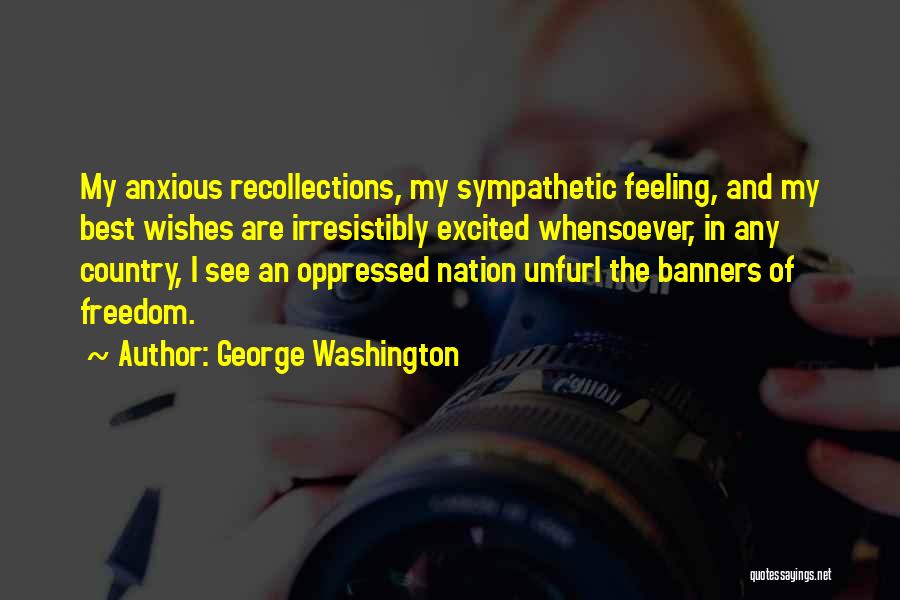 George Washington Quotes: My Anxious Recollections, My Sympathetic Feeling, And My Best Wishes Are Irresistibly Excited Whensoever, In Any Country, I See An