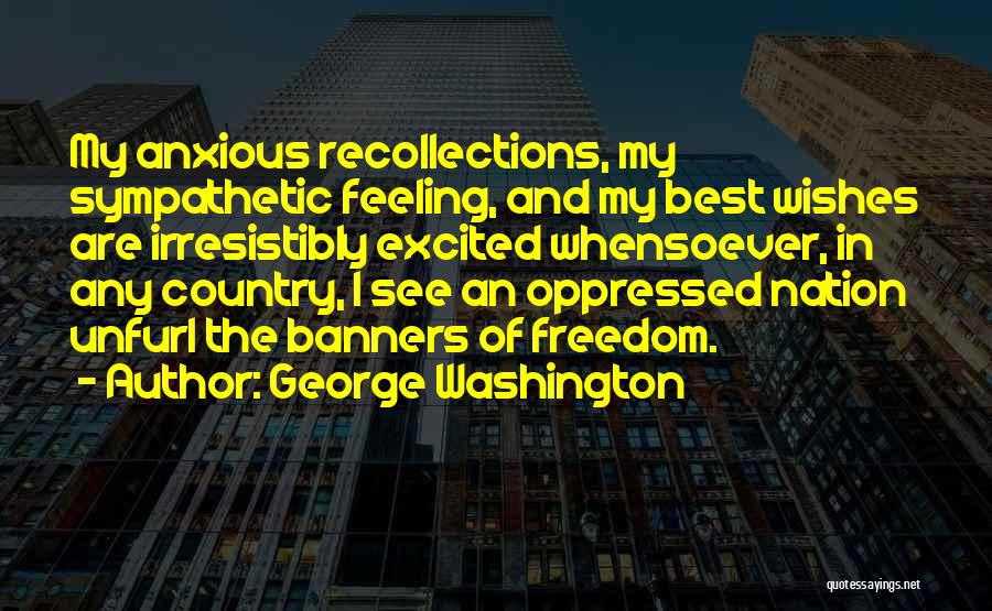 George Washington Quotes: My Anxious Recollections, My Sympathetic Feeling, And My Best Wishes Are Irresistibly Excited Whensoever, In Any Country, I See An