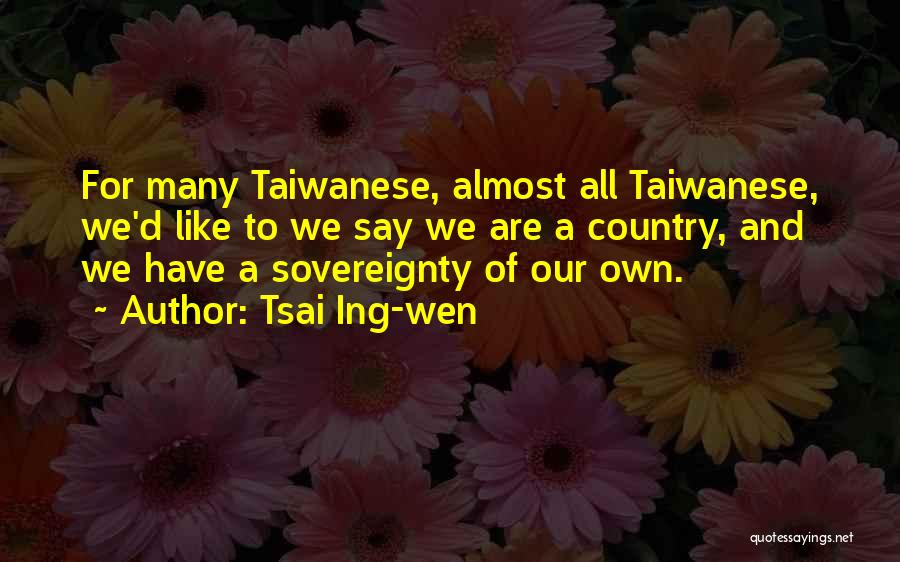 Tsai Ing-wen Quotes: For Many Taiwanese, Almost All Taiwanese, We'd Like To We Say We Are A Country, And We Have A Sovereignty