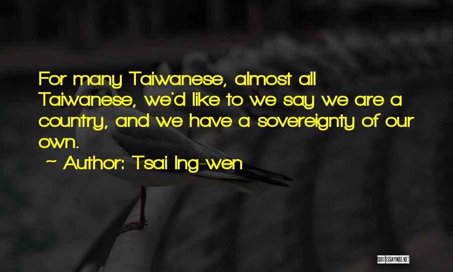 Tsai Ing-wen Quotes: For Many Taiwanese, Almost All Taiwanese, We'd Like To We Say We Are A Country, And We Have A Sovereignty