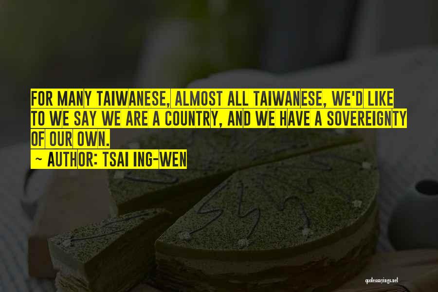 Tsai Ing-wen Quotes: For Many Taiwanese, Almost All Taiwanese, We'd Like To We Say We Are A Country, And We Have A Sovereignty
