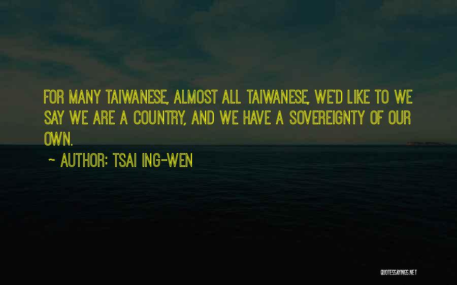 Tsai Ing-wen Quotes: For Many Taiwanese, Almost All Taiwanese, We'd Like To We Say We Are A Country, And We Have A Sovereignty