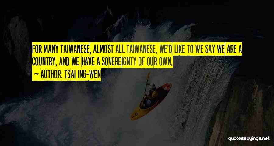 Tsai Ing-wen Quotes: For Many Taiwanese, Almost All Taiwanese, We'd Like To We Say We Are A Country, And We Have A Sovereignty