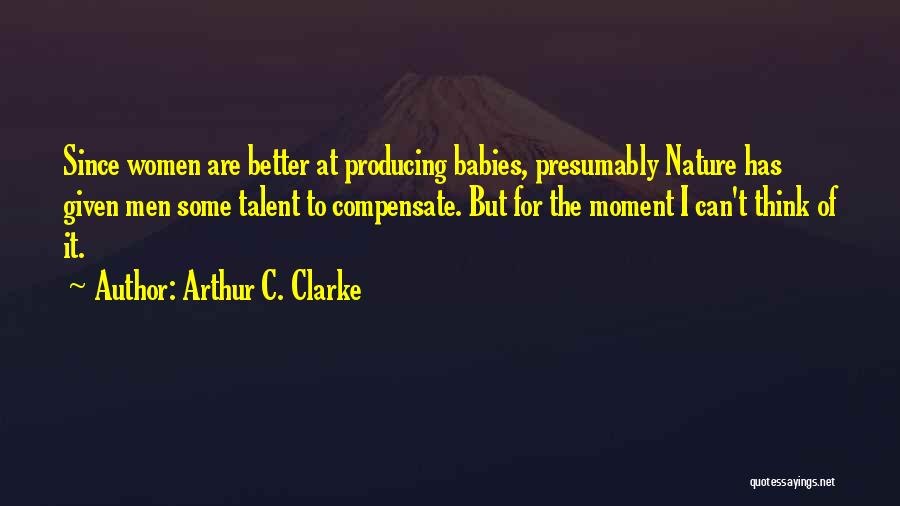 Arthur C. Clarke Quotes: Since Women Are Better At Producing Babies, Presumably Nature Has Given Men Some Talent To Compensate. But For The Moment
