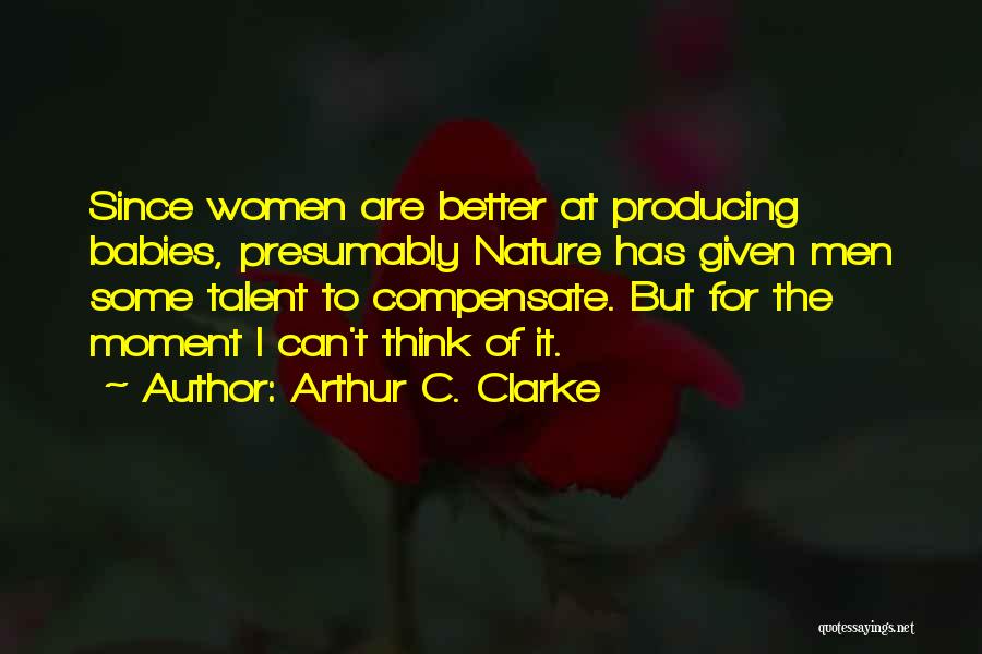 Arthur C. Clarke Quotes: Since Women Are Better At Producing Babies, Presumably Nature Has Given Men Some Talent To Compensate. But For The Moment