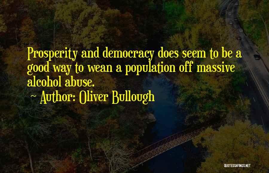 Oliver Bullough Quotes: Prosperity And Democracy Does Seem To Be A Good Way To Wean A Population Off Massive Alcohol Abuse.