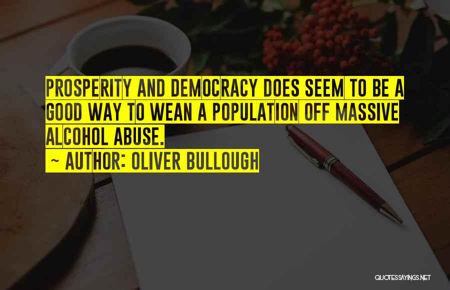 Oliver Bullough Quotes: Prosperity And Democracy Does Seem To Be A Good Way To Wean A Population Off Massive Alcohol Abuse.