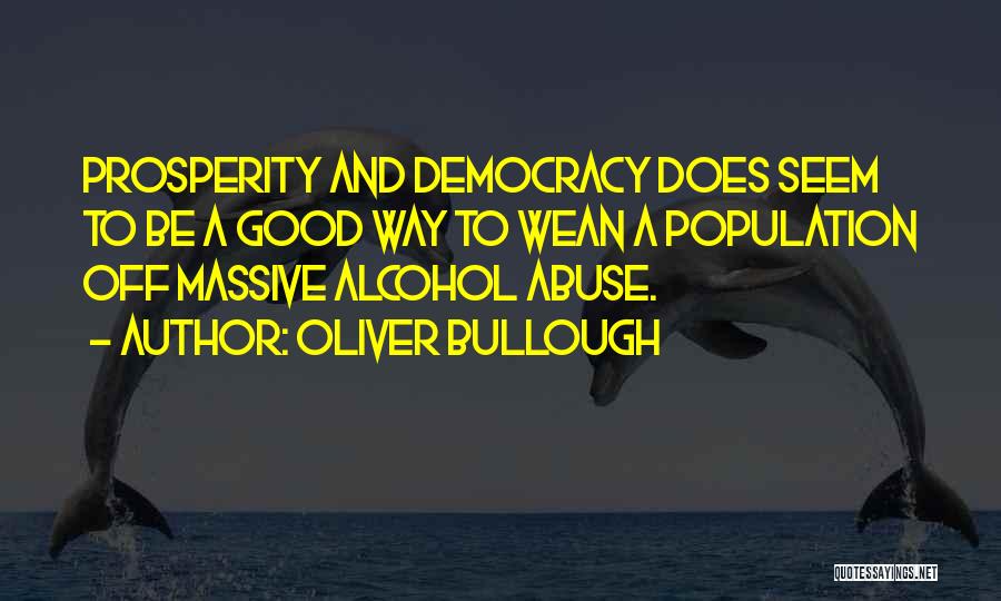 Oliver Bullough Quotes: Prosperity And Democracy Does Seem To Be A Good Way To Wean A Population Off Massive Alcohol Abuse.