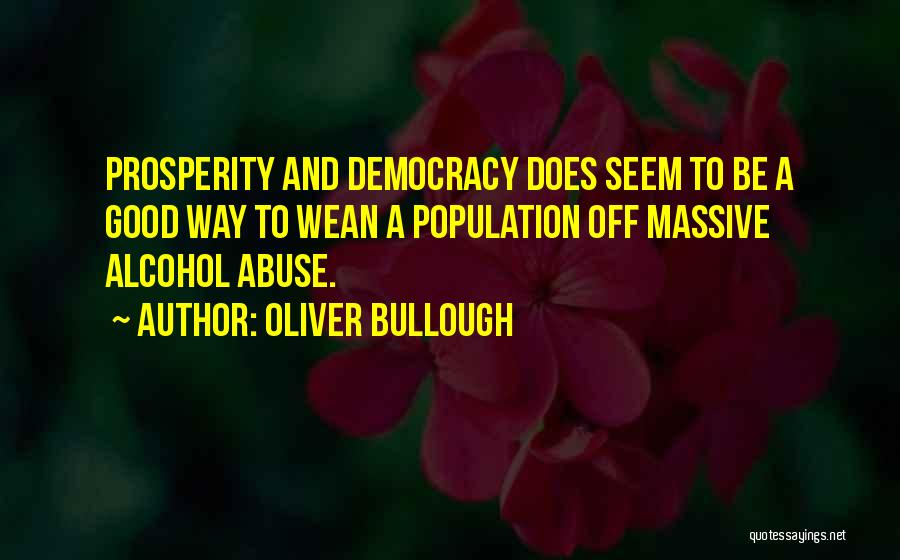 Oliver Bullough Quotes: Prosperity And Democracy Does Seem To Be A Good Way To Wean A Population Off Massive Alcohol Abuse.