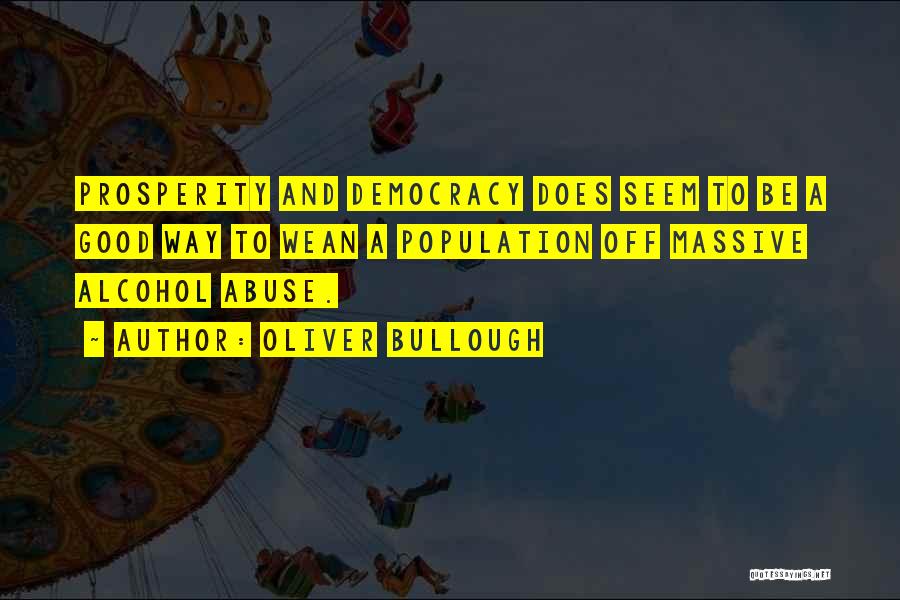 Oliver Bullough Quotes: Prosperity And Democracy Does Seem To Be A Good Way To Wean A Population Off Massive Alcohol Abuse.