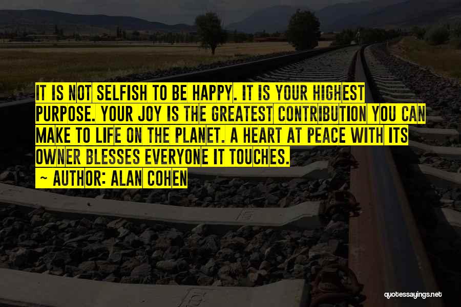 Alan Cohen Quotes: It Is Not Selfish To Be Happy. It Is Your Highest Purpose. Your Joy Is The Greatest Contribution You Can