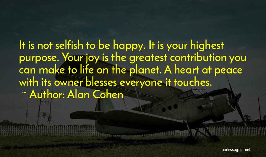 Alan Cohen Quotes: It Is Not Selfish To Be Happy. It Is Your Highest Purpose. Your Joy Is The Greatest Contribution You Can