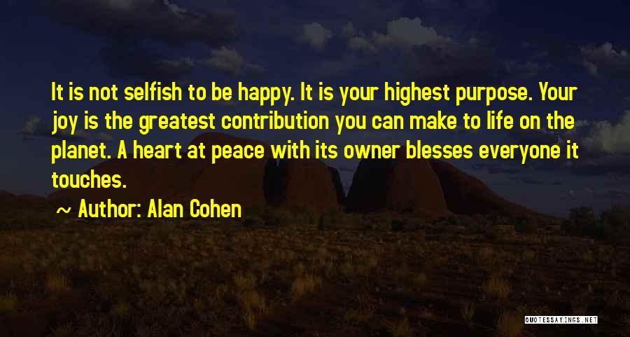 Alan Cohen Quotes: It Is Not Selfish To Be Happy. It Is Your Highest Purpose. Your Joy Is The Greatest Contribution You Can