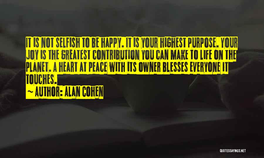 Alan Cohen Quotes: It Is Not Selfish To Be Happy. It Is Your Highest Purpose. Your Joy Is The Greatest Contribution You Can