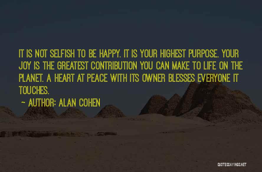 Alan Cohen Quotes: It Is Not Selfish To Be Happy. It Is Your Highest Purpose. Your Joy Is The Greatest Contribution You Can