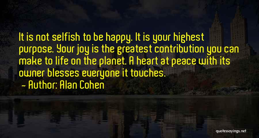 Alan Cohen Quotes: It Is Not Selfish To Be Happy. It Is Your Highest Purpose. Your Joy Is The Greatest Contribution You Can