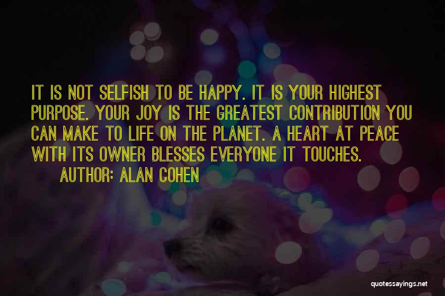 Alan Cohen Quotes: It Is Not Selfish To Be Happy. It Is Your Highest Purpose. Your Joy Is The Greatest Contribution You Can