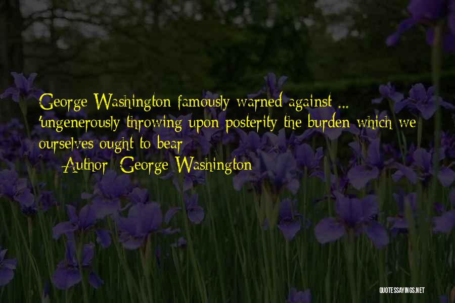 George Washington Quotes: George Washington Famously Warned Against ... 'ungenerously Throwing Upon Posterity The Burden Which We Ourselves Ought To Bear