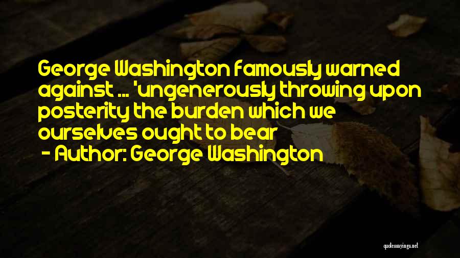 George Washington Quotes: George Washington Famously Warned Against ... 'ungenerously Throwing Upon Posterity The Burden Which We Ourselves Ought To Bear