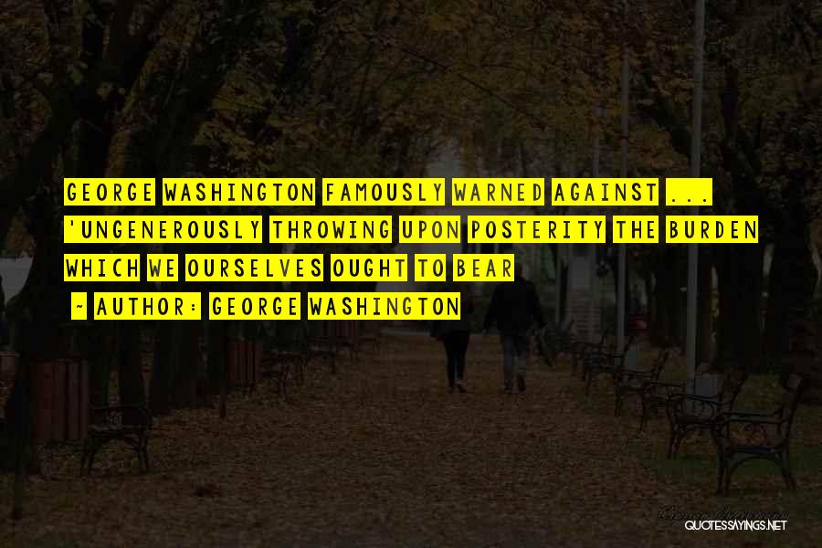 George Washington Quotes: George Washington Famously Warned Against ... 'ungenerously Throwing Upon Posterity The Burden Which We Ourselves Ought To Bear