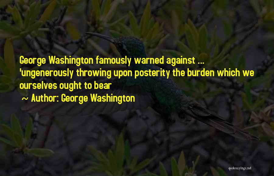 George Washington Quotes: George Washington Famously Warned Against ... 'ungenerously Throwing Upon Posterity The Burden Which We Ourselves Ought To Bear