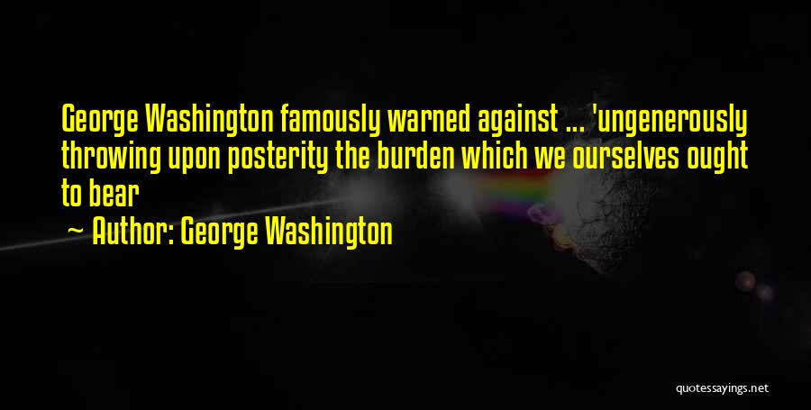 George Washington Quotes: George Washington Famously Warned Against ... 'ungenerously Throwing Upon Posterity The Burden Which We Ourselves Ought To Bear