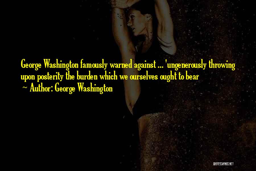 George Washington Quotes: George Washington Famously Warned Against ... 'ungenerously Throwing Upon Posterity The Burden Which We Ourselves Ought To Bear