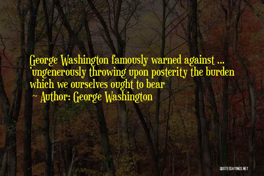 George Washington Quotes: George Washington Famously Warned Against ... 'ungenerously Throwing Upon Posterity The Burden Which We Ourselves Ought To Bear