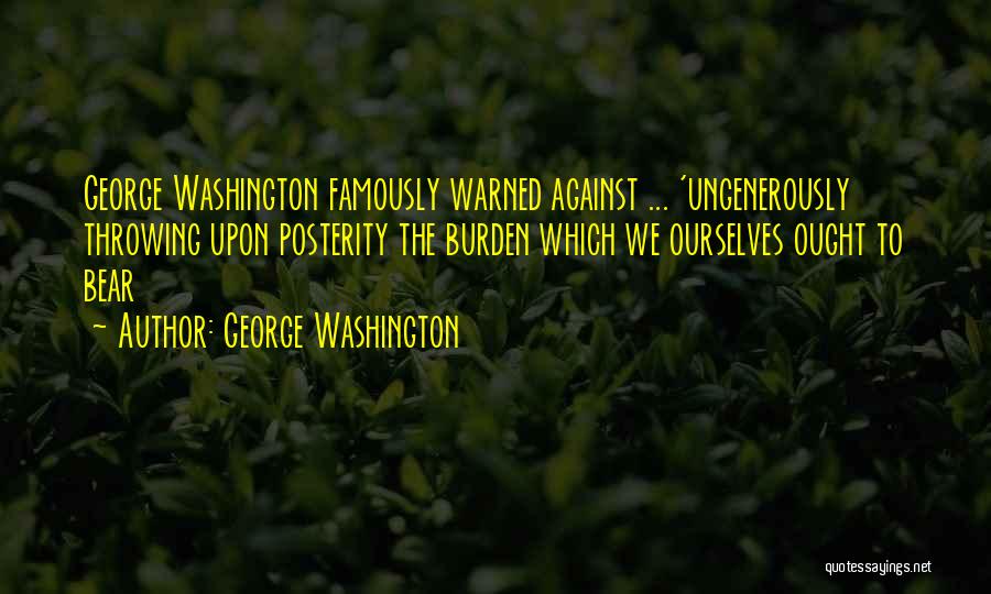 George Washington Quotes: George Washington Famously Warned Against ... 'ungenerously Throwing Upon Posterity The Burden Which We Ourselves Ought To Bear