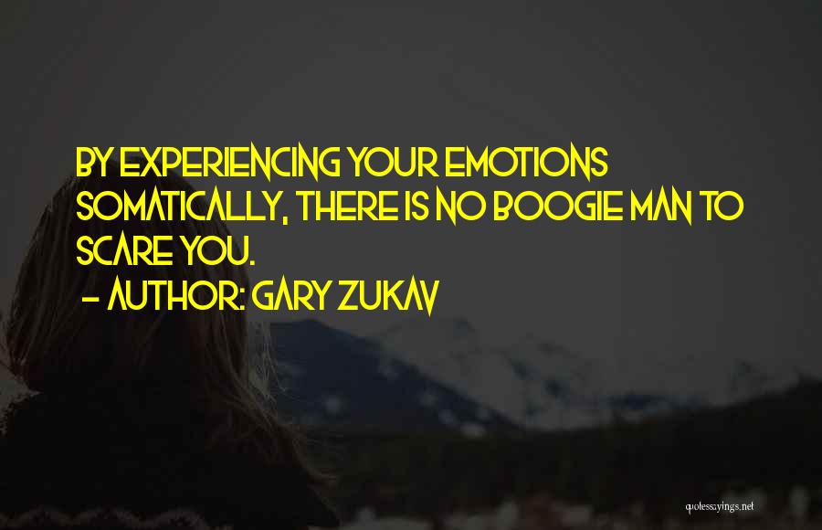 Gary Zukav Quotes: By Experiencing Your Emotions Somatically, There Is No Boogie Man To Scare You.