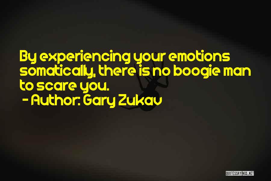 Gary Zukav Quotes: By Experiencing Your Emotions Somatically, There Is No Boogie Man To Scare You.