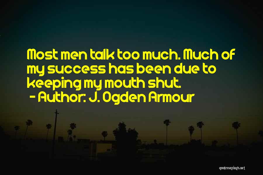 J. Ogden Armour Quotes: Most Men Talk Too Much. Much Of My Success Has Been Due To Keeping My Mouth Shut.