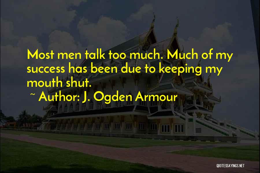 J. Ogden Armour Quotes: Most Men Talk Too Much. Much Of My Success Has Been Due To Keeping My Mouth Shut.