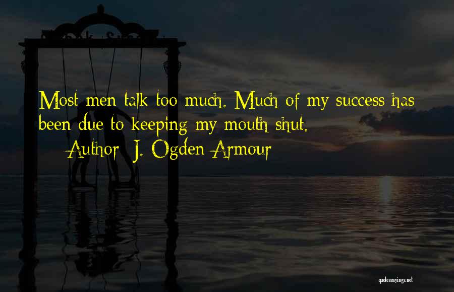 J. Ogden Armour Quotes: Most Men Talk Too Much. Much Of My Success Has Been Due To Keeping My Mouth Shut.