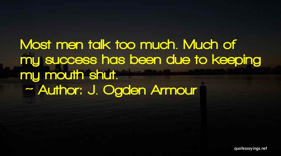 J. Ogden Armour Quotes: Most Men Talk Too Much. Much Of My Success Has Been Due To Keeping My Mouth Shut.