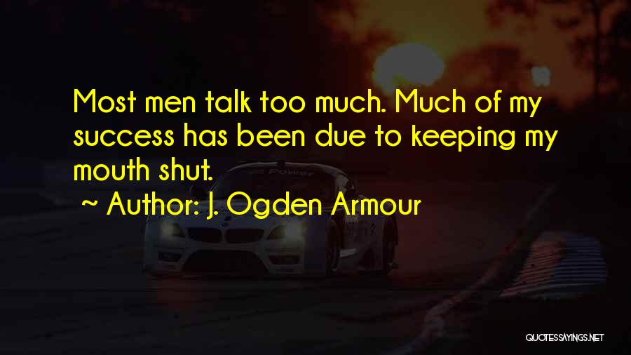 J. Ogden Armour Quotes: Most Men Talk Too Much. Much Of My Success Has Been Due To Keeping My Mouth Shut.