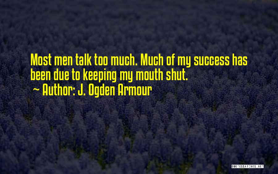 J. Ogden Armour Quotes: Most Men Talk Too Much. Much Of My Success Has Been Due To Keeping My Mouth Shut.