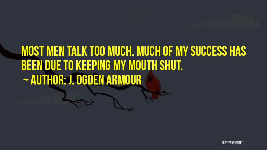 J. Ogden Armour Quotes: Most Men Talk Too Much. Much Of My Success Has Been Due To Keeping My Mouth Shut.