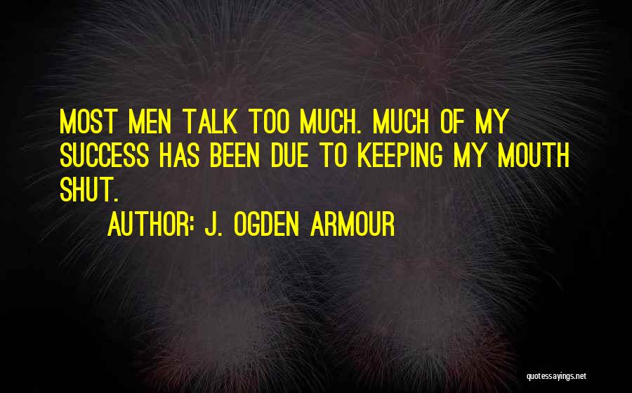 J. Ogden Armour Quotes: Most Men Talk Too Much. Much Of My Success Has Been Due To Keeping My Mouth Shut.