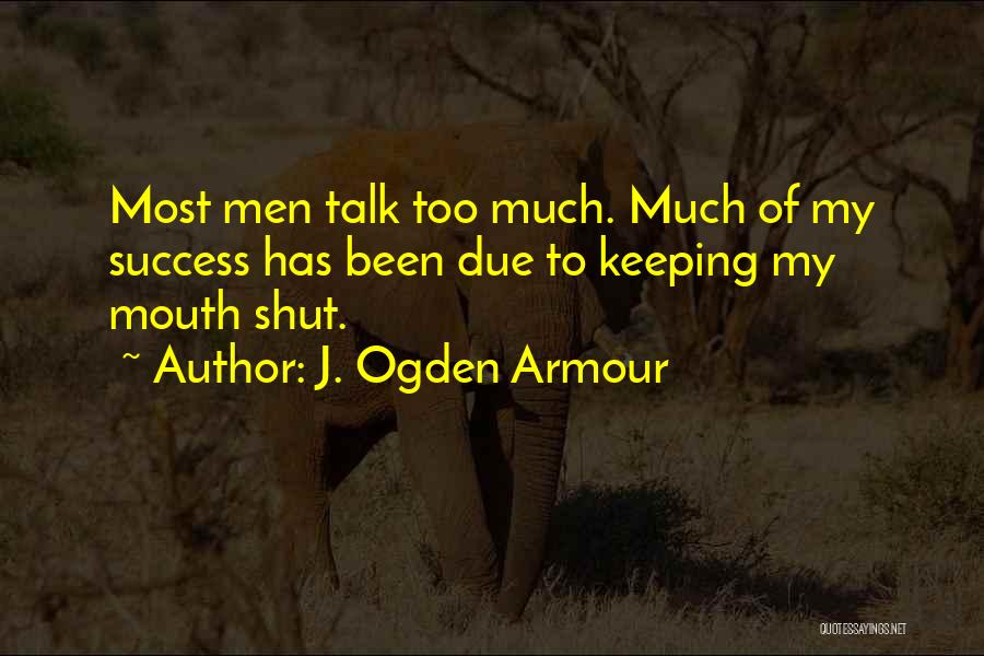 J. Ogden Armour Quotes: Most Men Talk Too Much. Much Of My Success Has Been Due To Keeping My Mouth Shut.