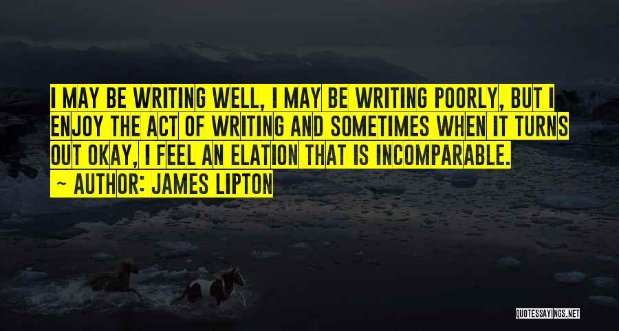 James Lipton Quotes: I May Be Writing Well, I May Be Writing Poorly, But I Enjoy The Act Of Writing And Sometimes When