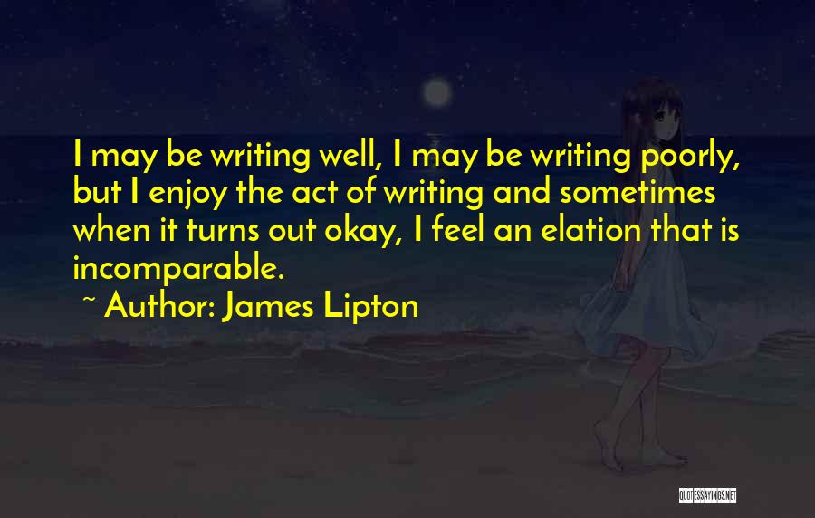 James Lipton Quotes: I May Be Writing Well, I May Be Writing Poorly, But I Enjoy The Act Of Writing And Sometimes When