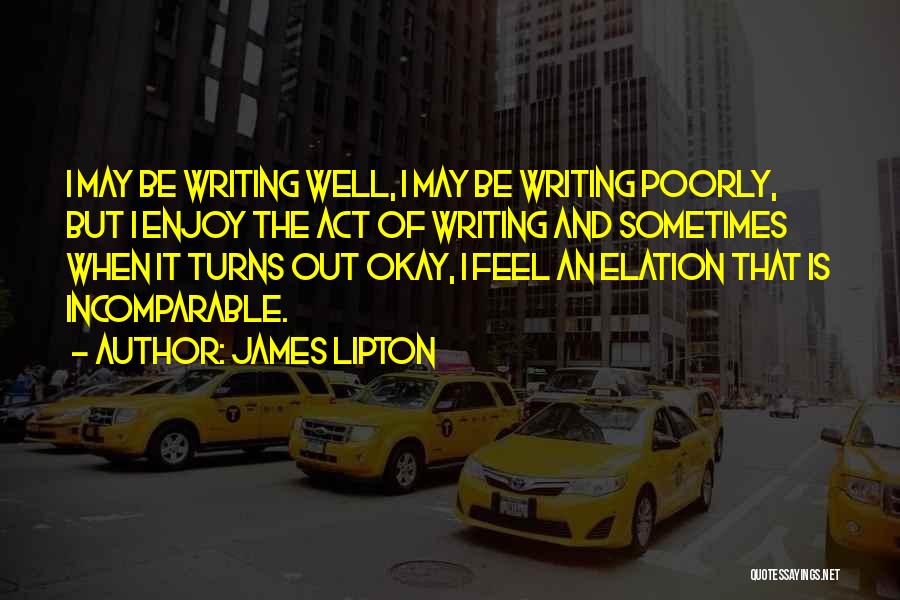 James Lipton Quotes: I May Be Writing Well, I May Be Writing Poorly, But I Enjoy The Act Of Writing And Sometimes When