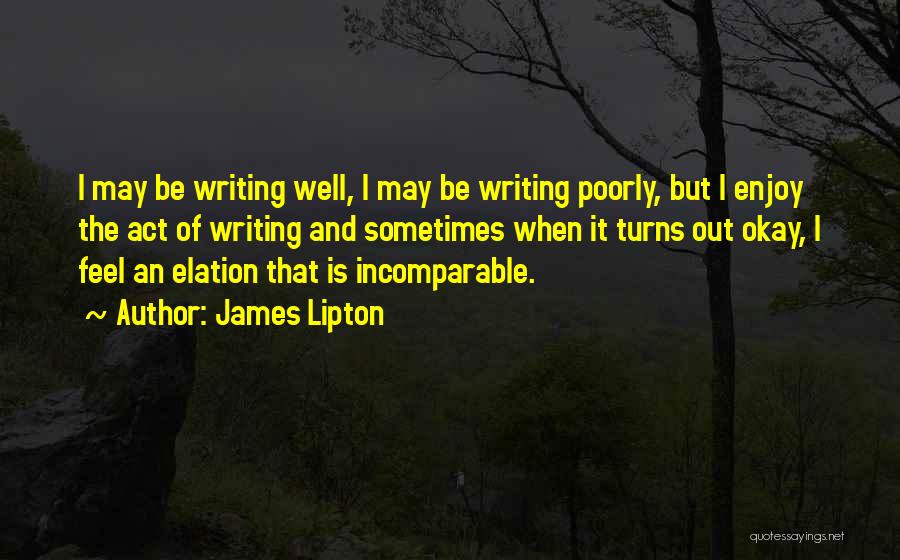 James Lipton Quotes: I May Be Writing Well, I May Be Writing Poorly, But I Enjoy The Act Of Writing And Sometimes When