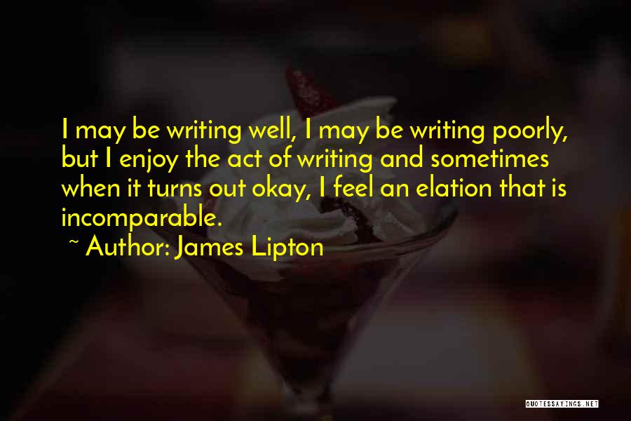 James Lipton Quotes: I May Be Writing Well, I May Be Writing Poorly, But I Enjoy The Act Of Writing And Sometimes When